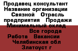 Продавец-консультант › Название организации ­ Связной › Отрасль предприятия ­ Продажи › Минимальный оклад ­ 27 000 - Все города Работа » Вакансии   . Челябинская обл.,Златоуст г.